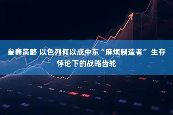 叁鑫策略 以色列何以成中东“麻烦制造者” 生存悖论下的战略齿轮