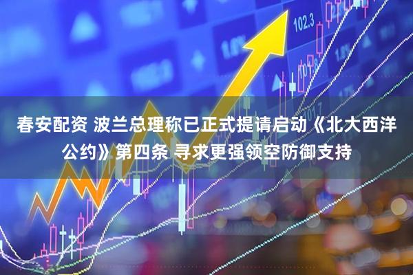 春安配资 波兰总理称已正式提请启动《北大西洋公约》第四条 寻求更强领空防御支持