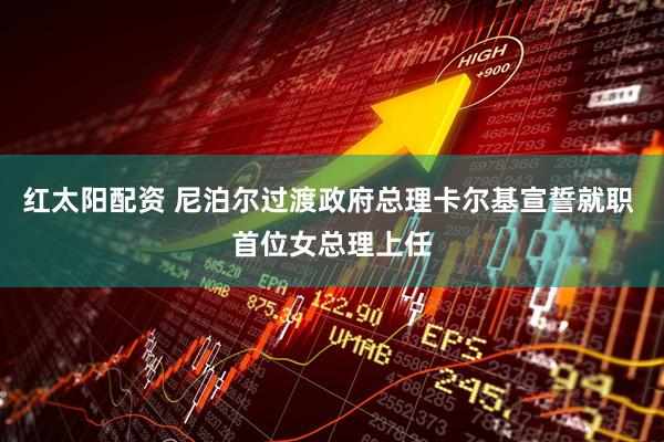 红太阳配资 尼泊尔过渡政府总理卡尔基宣誓就职 首位女总理上任