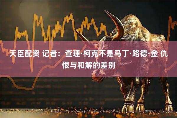 天臣配资 记者：查理·柯克不是马丁·路德·金 仇恨与和解的差别