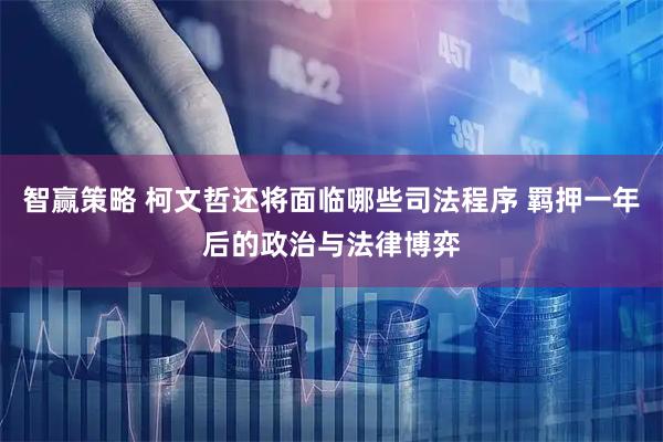 智赢策略 柯文哲还将面临哪些司法程序 羁押一年后的政治与法律博弈