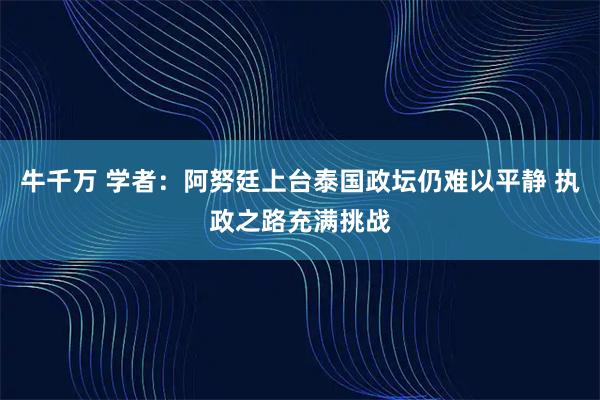 牛千万 学者：阿努廷上台泰国政坛仍难以平静 执政之路充满挑战