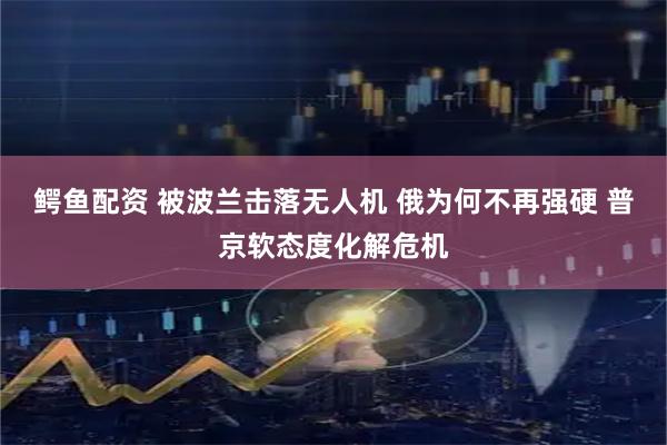 鳄鱼配资 被波兰击落无人机 俄为何不再强硬 普京软态度化解危机