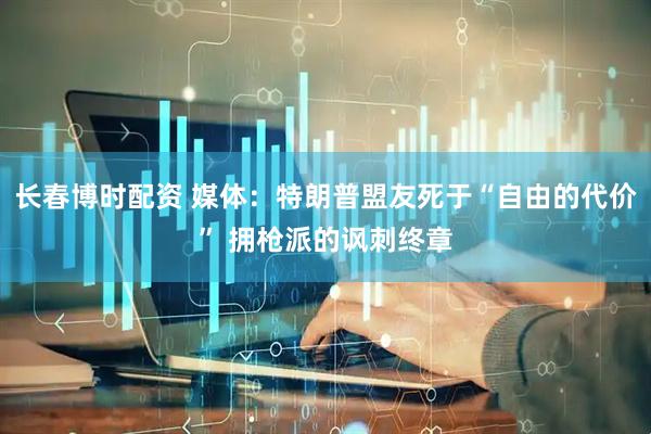 长春博时配资 媒体：特朗普盟友死于“自由的代价” 拥枪派的讽刺终章