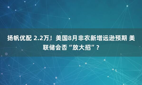 扬帆优配 2.2万！美国8月非农新增远逊预期 美联储会否“放大招”？