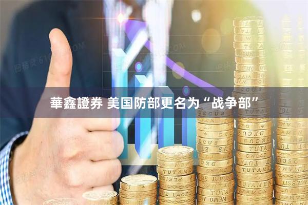 華鑫證券 美国防部更名为“战争部”