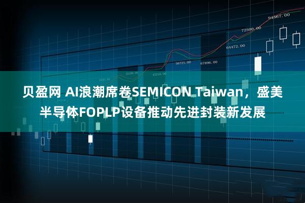 贝盈网 AI浪潮席卷SEMICON Taiwan，盛美半导体FOPLP设备推动先进封装新发展