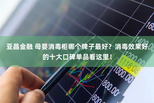 亚晶金融 母婴消毒柜哪个牌子最好？消毒效果好的十大口碑单品看这里！