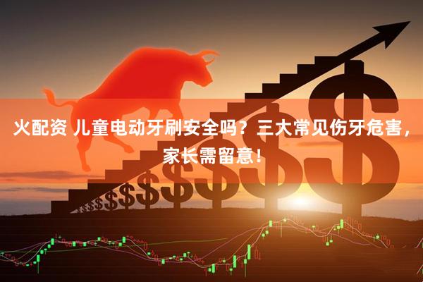 火配资 儿童电动牙刷安全吗？三大常见伤牙危害，家长需留意！