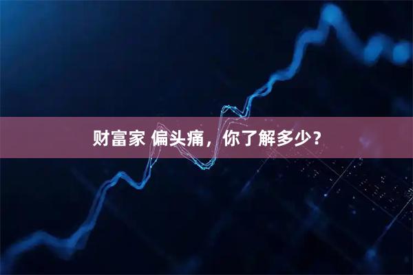 财富家 偏头痛，你了解多少？