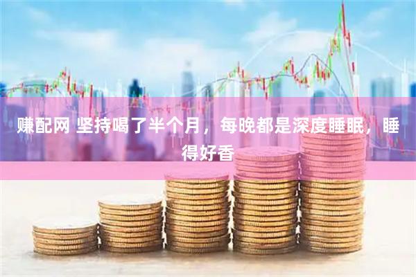 赚配网 坚持喝了半个月，每晚都是深度睡眠，睡得好香