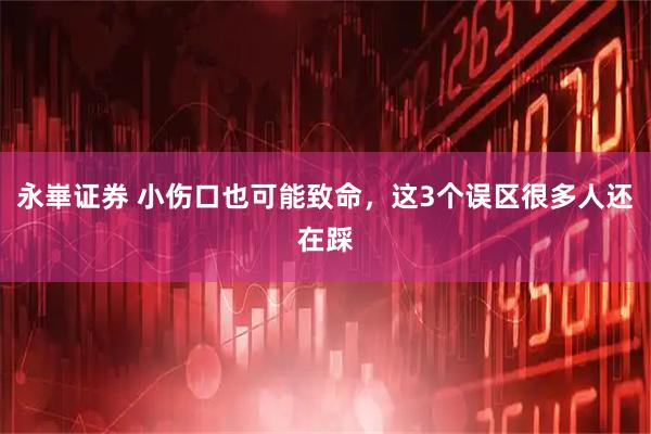 永崋证券 小伤口也可能致命，这3个误区很多人还在踩
