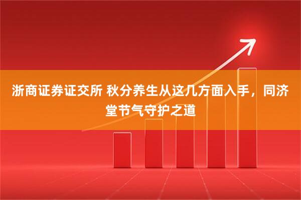 浙商证券证交所 秋分养生从这几方面入手，同济堂节气守护之道