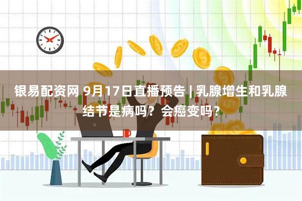 银易配资网 9月17日直播预告 | 乳腺增生和乳腺结节是病吗？会癌变吗？