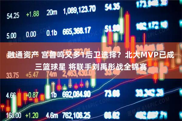 融通资产 宫鲁鸣又多1后卫选择？北大MVP已成三篮球星 将联手刘禹彤战全锦赛