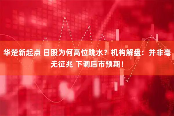 华楚新起点 日股为何高位跳水？机构解盘：并非毫无征兆 下调后市预期！