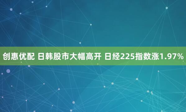 创惠优配 日韩股市大幅高开 日经225指数涨1.97%