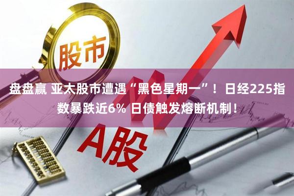 盘盘赢 亚太股市遭遇“黑色星期一”！日经225指数暴跌近6% 日债触发熔断机制！