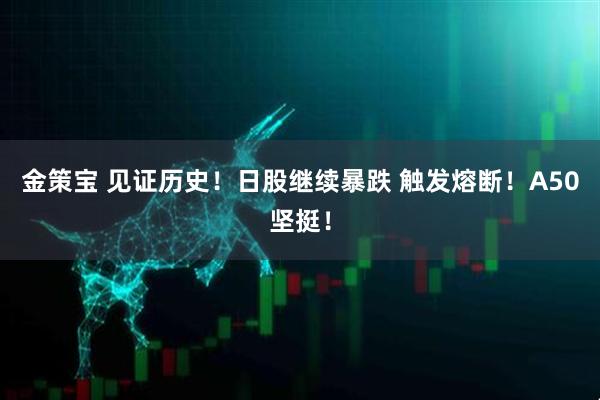 金策宝 见证历史！日股继续暴跌 触发熔断！A50坚挺！
