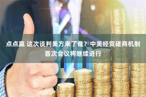 点点赢 这次谈判美方来了谁？中美经贸磋商机制首次会议将继续进行
