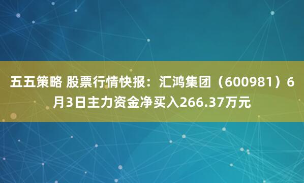 五五策略 股票行情快报：汇鸿集团（600981）6月3日主力资金净买入266.37万元