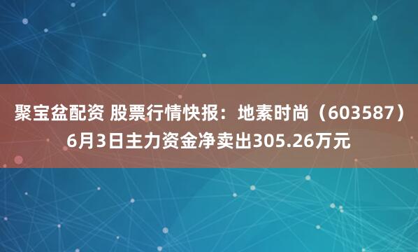 聚宝盆配资 股票行情快报：地素时尚（603587）6月3日主力资金净卖出305.26万元