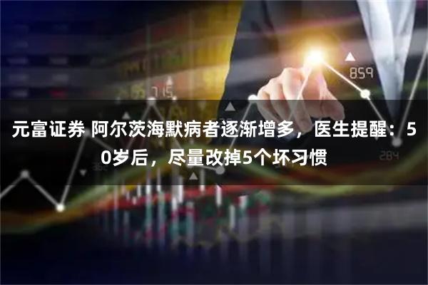 元富证券 阿尔茨海默病者逐渐增多，医生提醒：50岁后，尽量改掉5个坏习惯