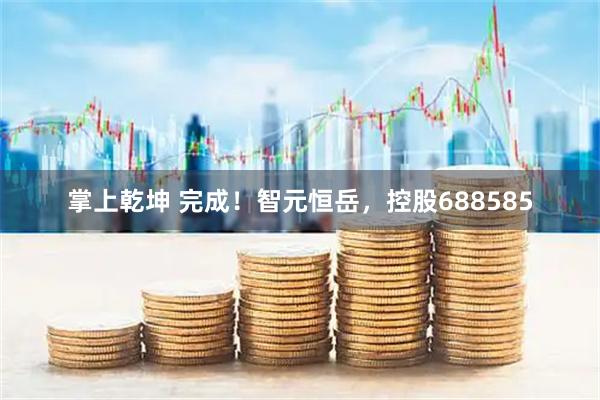 掌上乾坤 完成！智元恒岳，控股688585