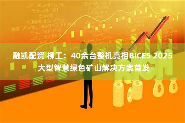 融凯配资 柳工：40余台整机亮相BICES 2025 大型智慧绿色矿山解决方案首发