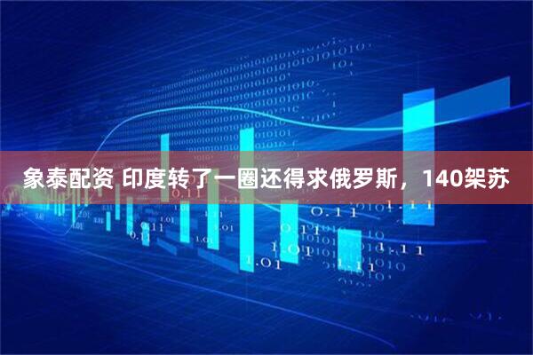 象泰配资 印度转了一圈还得求俄罗斯，140架苏