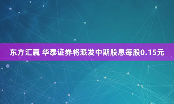东方汇赢 华泰证券将派发中期股息每股0.15元