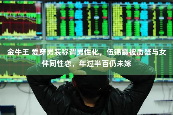 金牛王 爱穿男装称谓男性化，伍锦霞被质疑与女伴同性恋，年过半百仍未嫁