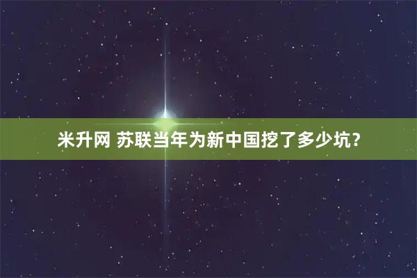 米升网 苏联当年为新中国挖了多少坑？