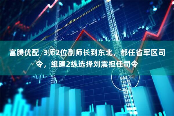 富腾优配  3师2位副师长到东北，都任省军区司令，组建2纵选择刘震担任司令