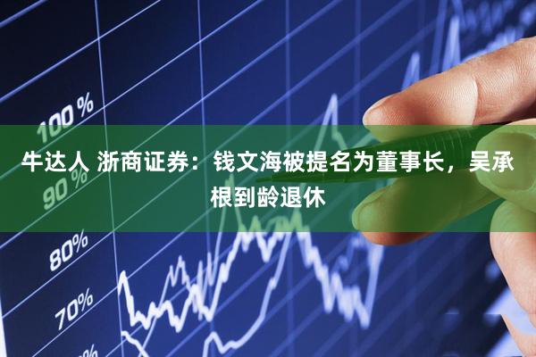 牛达人 浙商证券：钱文海被提名为董事长，吴承根到龄退休