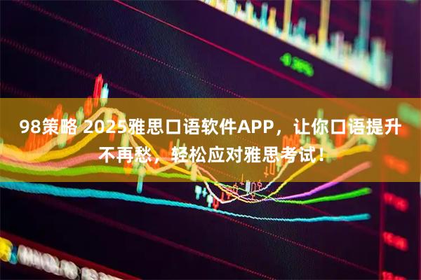 98策略 2025雅思口语软件APP，让你口语提升不再愁，轻松应对雅思考试！