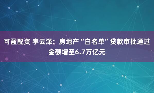 可盈配资 李云泽：房地产“白名单”贷款审批通过金额增至6.7万亿元