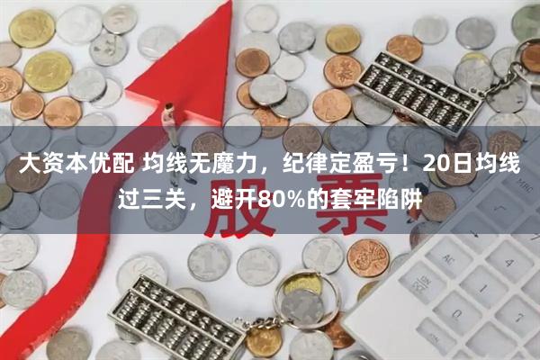 大资本优配 均线无魔力，纪律定盈亏！20日均线过三关，避开80%的套牢陷阱